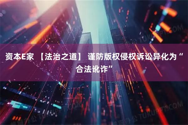资本E家 【法治之道】 谨防版权侵权诉讼异化为“合法讹诈”