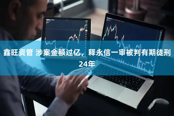 鑫旺资管 涉案金额过亿，释永信一审被判有期徒刑24年