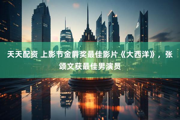 天天配资 上影节金爵奖最佳影片《大西洋》,张颂文获最佳男演员