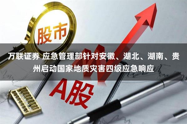 万联证券 应急管理部针对安徽、湖北、湖南、贵州启动国家地质灾害四级应急响应