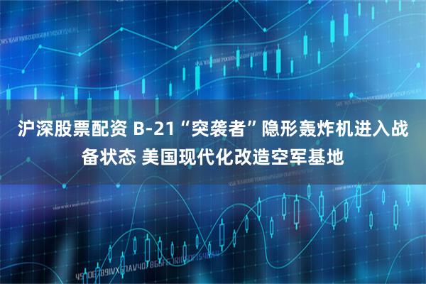 沪深股票配资 B-21“突袭者”隐形轰炸机进入战备状态 美国现代化改造空军基地