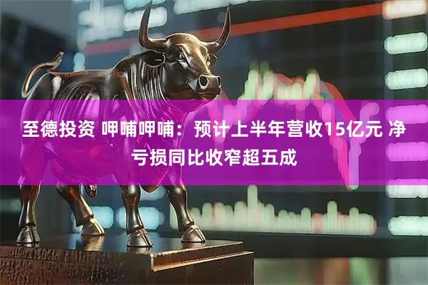 至德投资 呷哺呷哺：预计上半年营收15亿元 净亏损同比收窄超五成
