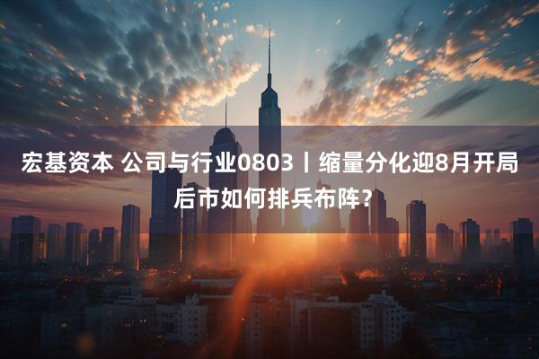 宏基资本 公司与行业0803丨缩量分化迎8月开局 后市如何排兵布阵？