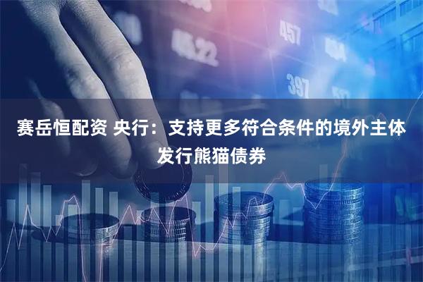 赛岳恒配资 央行：支持更多符合条件的境外主体发行熊猫债券